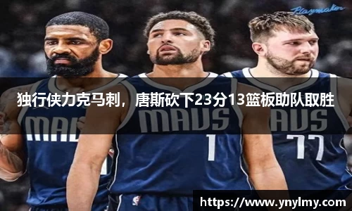 独行侠力克马刺，唐斯砍下23分13篮板助队取胜