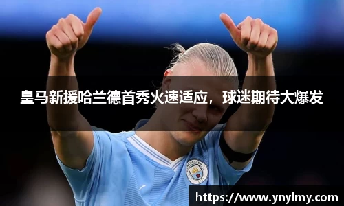 皇马新援哈兰德首秀火速适应，球迷期待大爆发