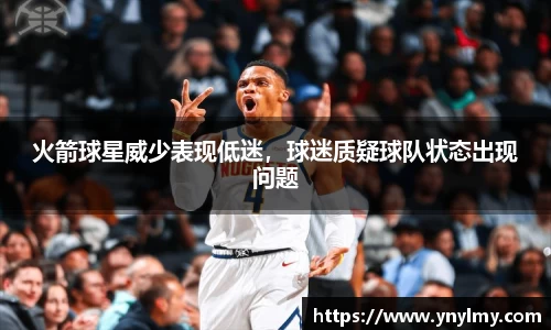 火箭球星威少表现低迷，球迷质疑球队状态出现问题