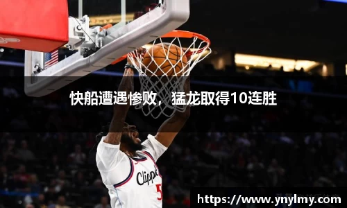 快船遭遇惨败，猛龙取得10连胜