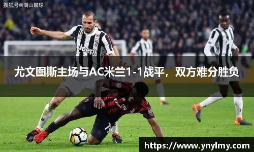 尤文图斯主场与AC米兰1-1战平，双方难分胜负