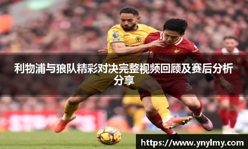利物浦与狼队精彩对决完整视频回顾及赛后分析分享
