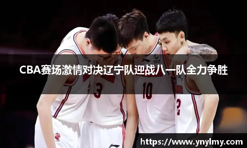 CBA赛场激情对决辽宁队迎战八一队全力争胜