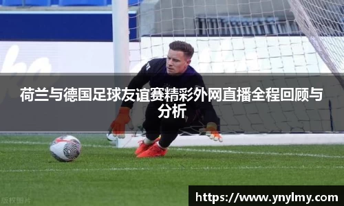 荷兰与德国足球友谊赛精彩外网直播全程回顾与分析