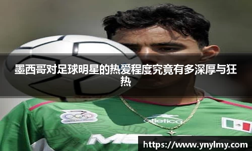 墨西哥对足球明星的热爱程度究竟有多深厚与狂热