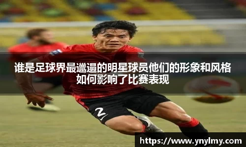 谁是足球界最邋遢的明星球员他们的形象和风格如何影响了比赛表现